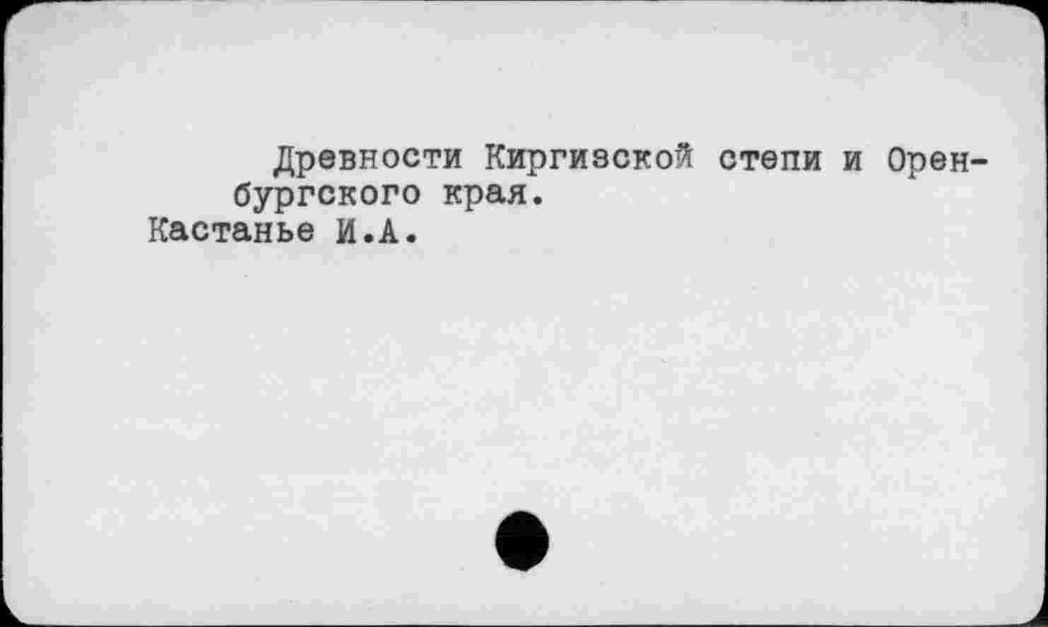 ﻿Древности Киргизской степи и Оренбургского края.
Кастанье И.А.